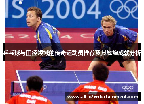 乒乓球与田径领域的传奇运动员推荐及其辉煌成就分析 乒乓球与田径领域的传奇运动员推荐及其辉煌成就分析