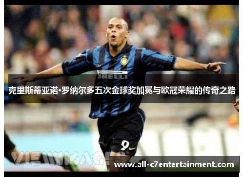 克里斯蒂亚诺·罗纳尔多五次金球奖加冕与欧冠荣耀的传奇之路 克里斯蒂亚诺·罗纳尔多五次金球奖加冕与欧冠荣耀的传奇之路