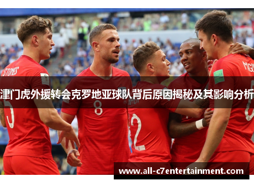 津门虎外援转会克罗地亚球队背后原因揭秘及其影响分析 津门虎外援转会克罗地亚球队背后原因揭秘及其影响分析