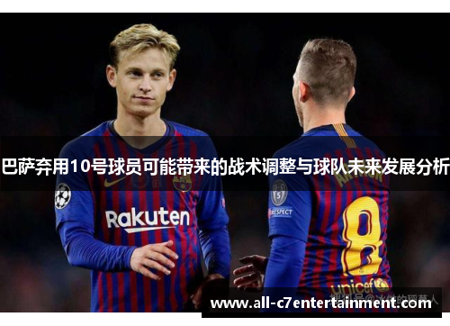 巴萨弃用10号球员可能带来的战术调整与球队未来发展分析 巴萨弃用10号球员可能带来的战术调整与球队未来发展分析