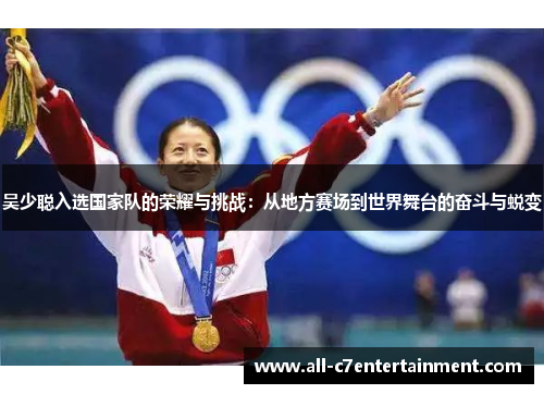 吴少聪入选国家队的荣耀与挑战:从地方赛场到世界舞台的奋斗与蜕变 吴少聪入选国家队的荣耀与挑战:从地方赛场到世界舞台的奋斗与蜕变