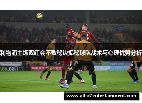 利物浦主场双红会不败秘诀揭秘球队战术与心理优势分析 利物浦主场双红会不败秘诀揭秘球队战术与心理优势分析