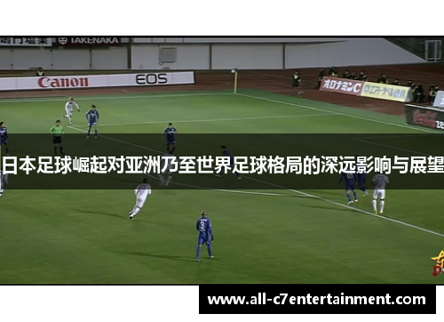 日本足球崛起对亚洲乃至世界足球格局的深远影响与展望 日本足球崛起对亚洲乃至世界足球格局的深远影响与展望