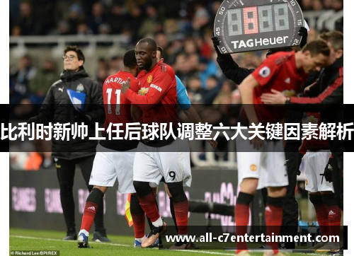 比利时新帅上任后球队调整六大关键因素解析 比利时新帅上任后球队调整六大关键因素解析