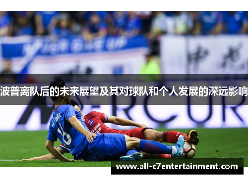 波普离队后的未来展望及其对球队和个人发展的深远影响 波普离队后的未来展望及其对球队和个人发展的深远影响