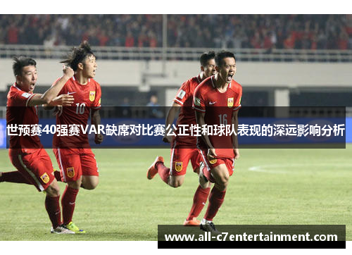 世预赛40强赛VAR缺席对比赛公正性和球队表现的深远影响分析 世预赛40强赛VAR缺席对比赛公正性和球队表现的深远影响分析