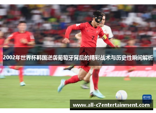 2002年世界杯韩国逆袭葡萄牙背后的精彩战术与历史性瞬间解析 2002年世界杯韩国逆袭葡萄牙背后的精彩战术与历史性瞬间解析