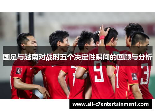 国足与越南对战时五个决定性瞬间的回顾与分析 国足与越南对战时五个决定性瞬间的回顾与分析
