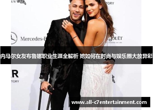 内马尔女友布鲁娜职业生涯全解析 她如何在时尚与娱乐圈大放异彩 内马尔女友布鲁娜职业生涯全解析 她如何在时尚与娱乐圈大放异彩