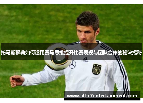 托马斯穆勒如何运用赛马思维提升比赛表现与团队合作的秘诀揭秘 托马斯穆勒如何运用赛马思维提升比赛表现与团队合作的秘诀揭秘