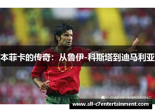 本菲卡的传奇:从鲁伊-科斯塔到迪马利亚 本菲卡的传奇:从鲁伊-科斯塔到迪马利亚