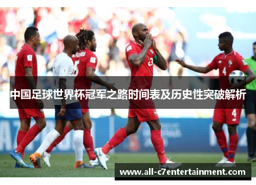 中国足球世界杯冠军之路时间表及历史性突破解析 中国足球世界杯冠军之路时间表及历史性突破解析
