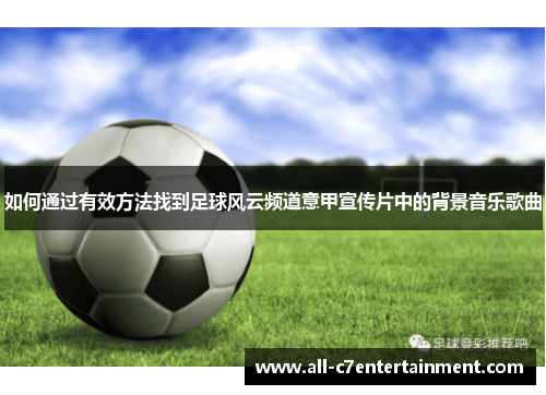 如何通过有效方法找到足球风云频道意甲宣传片中的背景音乐歌曲 如何通过有效方法找到足球风云频道意甲宣传片中的背景音乐歌曲