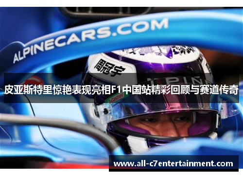 皮亚斯特里惊艳表现亮相F1中国站精彩回顾与赛道传奇 皮亚斯特里惊艳表现亮相F1中国站精彩回顾与赛道传奇