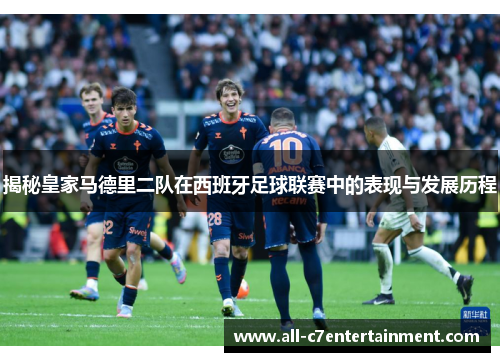 揭秘皇家马德里二队在西班牙足球联赛中的表现与发展历程 揭秘皇家马德里二队在西班牙足球联赛中的表现与发展历程
