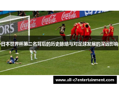 日本世界杯第二名背后的历史脉络与对足球发展的深远影响 日本世界杯第二名背后的历史脉络与对足球发展的深远影响