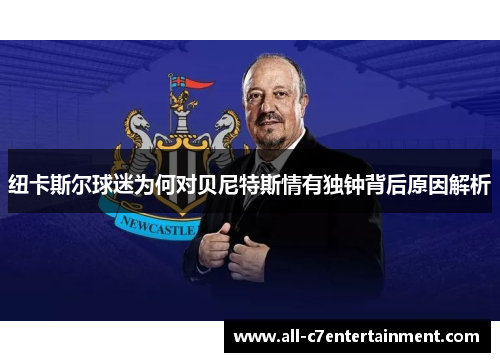 纽卡斯尔球迷为何对贝尼特斯情有独钟背后原因解析 纽卡斯尔球迷为何对贝尼特斯情有独钟背后原因解析