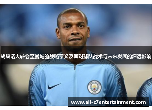 胡桑诺夫转会至曼城的战略意义及其对球队战术与未来发展的深远影响 胡桑诺夫转会至曼城的战略意义及其对球队战术与未来发展的深远影响