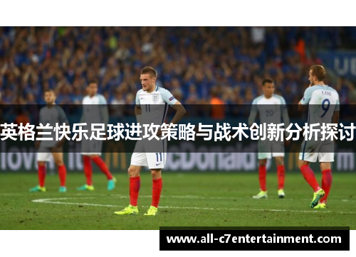 英格兰快乐足球进攻策略与战术创新分析探讨 英格兰快乐足球进攻策略与战术创新分析探讨