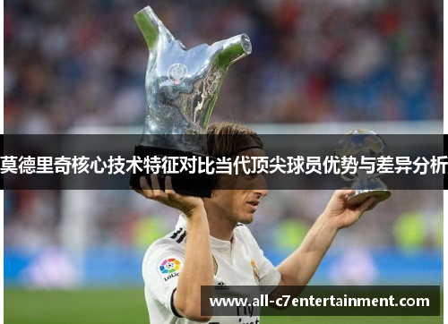 莫德里奇核心技术特征对比当代顶尖球员优势与差异分析 莫德里奇核心技术特征对比当代顶尖球员优势与差异分析