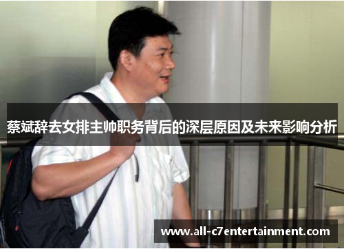 蔡斌辞去女排主帅职务背后的深层原因及未来影响分析 蔡斌辞去女排主帅职务背后的深层原因及未来影响分析