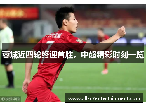 蓉城近四轮终迎首胜,中超精彩时刻一览 蓉城近四轮终迎首胜,中超精彩时刻一览