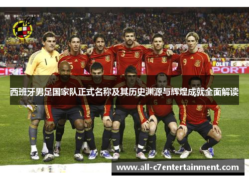 西班牙男足国家队正式名称及其历史渊源与辉煌成就全面解读 西班牙男足国家队正式名称及其历史渊源与辉煌成就全面解读