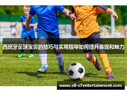 西班牙足球宝贝的技巧与实用指导如何提升表现和魅力 西班牙足球宝贝的技巧与实用指导如何提升表现和魅力
