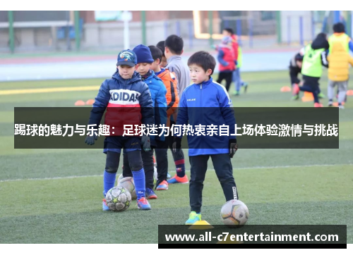 踢球的魅力与乐趣:足球迷为何热衷亲自上场体验激情与挑战 踢球的魅力与乐趣:足球迷为何热衷亲自上场体验激情与挑战