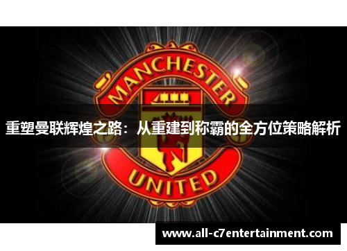 重塑曼联辉煌之路:从重建到称霸的全方位策略解析 重塑曼联辉煌之路:从重建到称霸的全方位策略解析