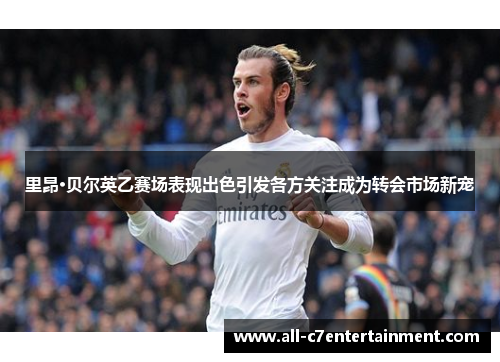 里昂·贝尔英乙赛场表现出色引发各方关注成为转会市场新宠 里昂·贝尔英乙赛场表现出色引发各方关注成为转会市场新宠