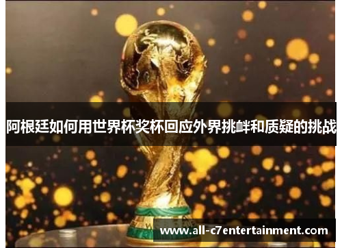 阿根廷如何用世界杯奖杯回应外界挑衅和质疑的挑战 阿根廷如何用世界杯奖杯回应外界挑衅和质疑的挑战