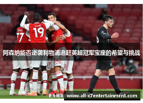 阿森纳能否逆袭利物浦追赶英超冠军宝座的希望与挑战 阿森纳能否逆袭利物浦追赶英超冠军宝座的希望与挑战