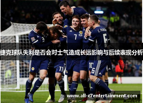 捷克球队失利是否会对士气造成长远影响与后续表现分析 捷克球队失利是否会对士气造成长远影响与后续表现分析