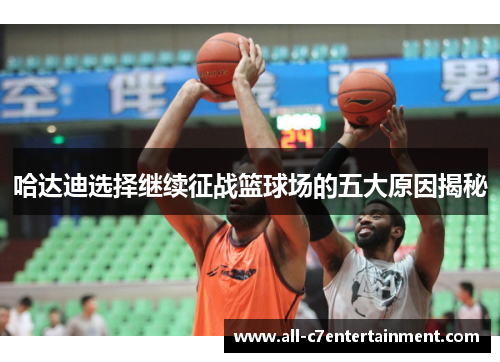 哈达迪选择继续征战篮球场的五大原因揭秘 哈达迪选择继续征战篮球场的五大原因揭秘