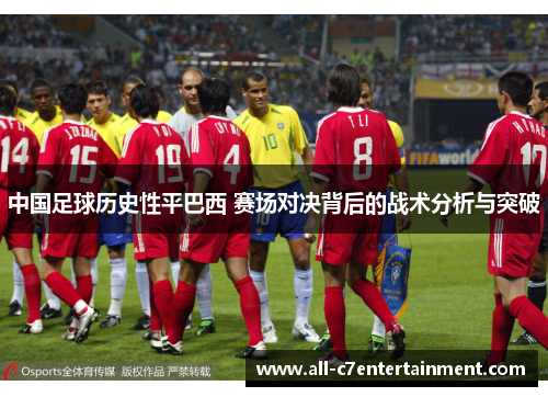 中国足球历史性平巴西 赛场对决背后的战术分析与突破