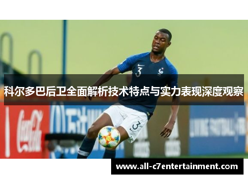 科尔多巴后卫全面解析技术特点与实力表现深度观察