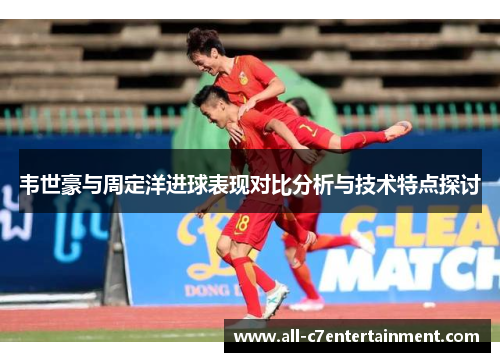 韦世豪与周定洋进球表现对比分析与技术特点探讨 韦世豪与周定洋进球表现对比分析与技术特点探讨