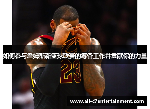 如何参与詹姆斯新篮球联赛的筹备工作并贡献你的力量 如何参与詹姆斯新篮球联赛的筹备工作并贡献你的力量