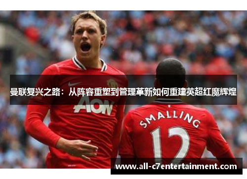曼联复兴之路:从阵容重塑到管理革新如何重建英超红魔辉煌 曼联复兴之路:从阵容重塑到管理革新如何重建英超红魔辉煌