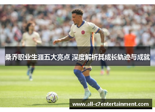 桑乔职业生涯五大亮点 深度解析其成长轨迹与成就 桑乔职业生涯五大亮点 深度解析其成长轨迹与成就