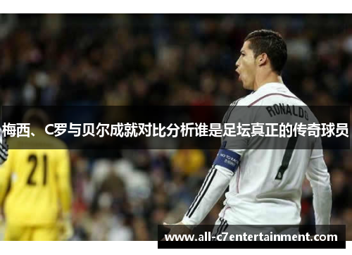 梅西、C罗与贝尔成就对比分析谁是足坛真正的传奇球员 梅西、C罗与贝尔成就对比分析谁是足坛真正的传奇球员