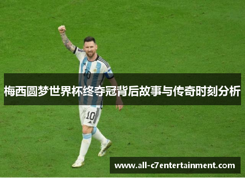 梅西圆梦世界杯终夺冠背后故事与传奇时刻分析