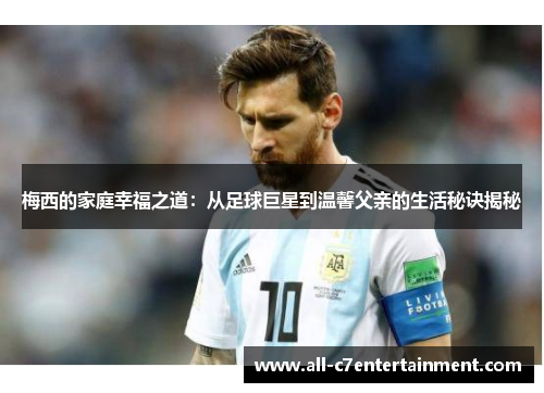 梅西的家庭幸福之道：从足球巨星到温馨父亲的生活秘诀揭秘