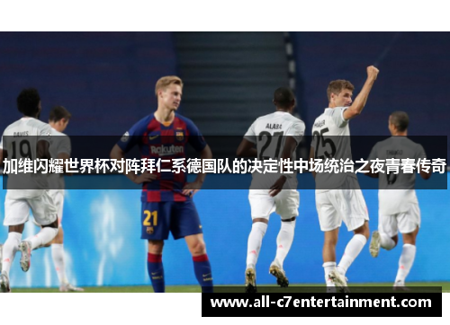 加维闪耀世界杯对阵拜仁系德国队的决定性中场统治之夜青春传奇 加维闪耀世界杯对阵拜仁系德国队的决定性中场统治之夜青春传奇