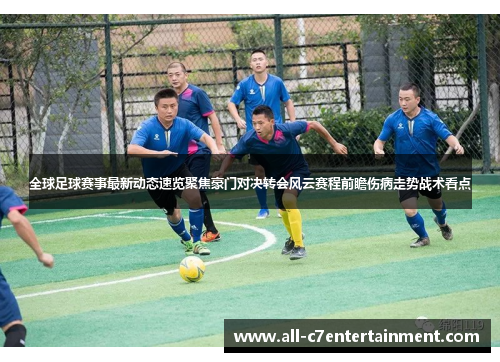 全球足球赛事最新动态速览聚焦豪门对决转会风云赛程前瞻伤病走势战术看点