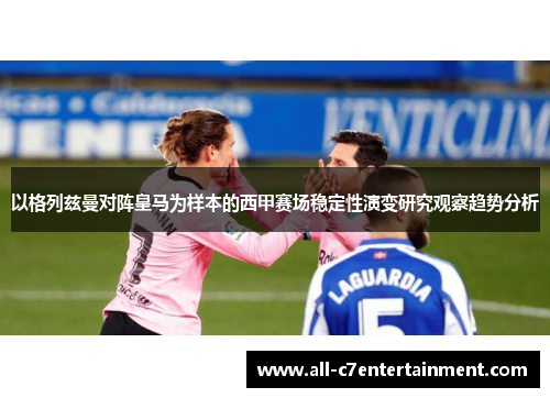 以格列兹曼对阵皇马为样本的西甲赛场稳定性演变研究观察趋势分析 以格列兹曼对阵皇马为样本的西甲赛场稳定性演变研究观察趋势分析