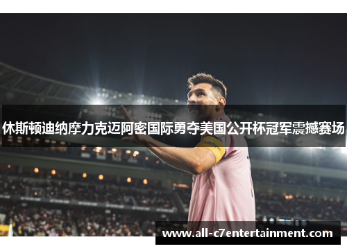 休斯顿迪纳摩力克迈阿密国际勇夺美国公开杯冠军震撼赛场