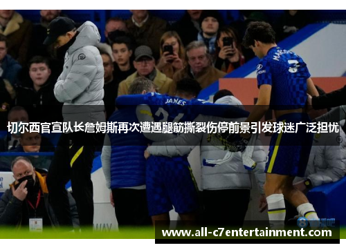 切尔西官宣队长詹姆斯再次遭遇腿筋撕裂伤停前景引发球迷广泛担忧