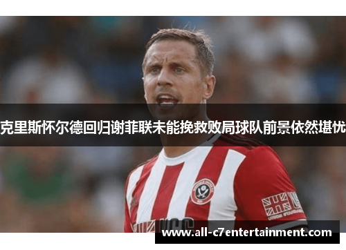 克里斯怀尔德回归谢菲联未能挽救败局球队前景依然堪忧